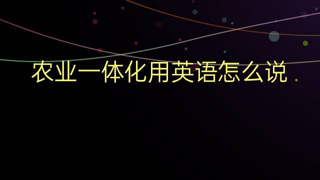 农业一体化用英语怎么说 农业一体化英语翻译