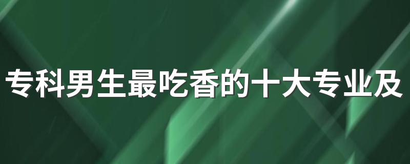 专科男生最吃香的十大专业及前景 2023热门专业