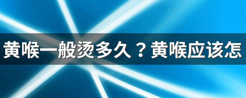 黄喉一般烫多久？黄喉应该怎么处理？