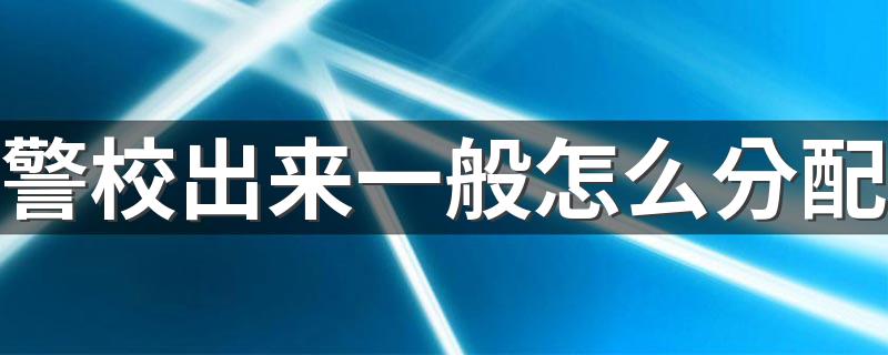 警校出来一般怎么分配 就业方向有哪些