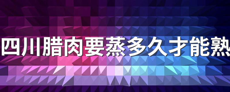 四川腊肉要蒸多久才能熟