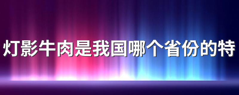 灯影牛肉是我国哪个省份的特色美食 灯影牛肉是怎样做的