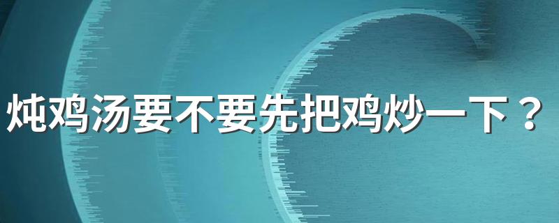 炖鸡汤要不要先把鸡炒一下？