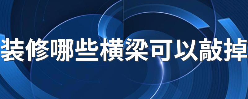 装修哪些横梁可以敲掉 拆改敲横梁的时候应该注意哪些问题