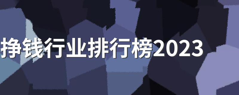 挣钱行业排行榜2023 什么行业挣的多工资高