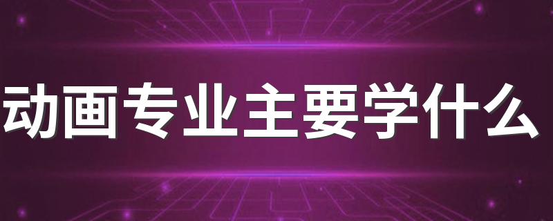 动画专业主要学什么 具体课程有哪些