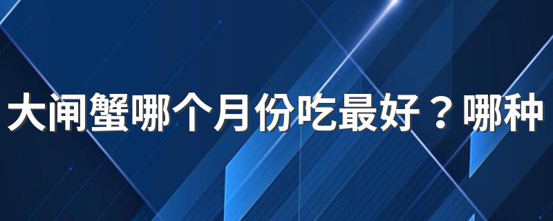 大闸蟹哪个月份吃最好？哪种大闸蟹出名好吃？