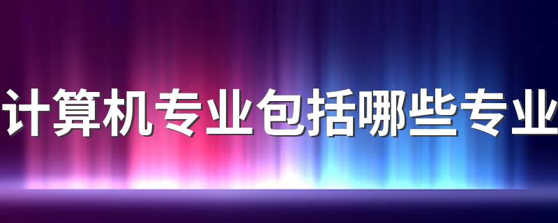 计算机专业包括哪些专业 有什么专业