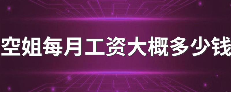 空姐每月工资大概多少钱 薪资待遇标准是怎样的