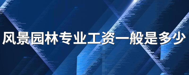 风景园林专业工资一般是多少 就业前景好吗