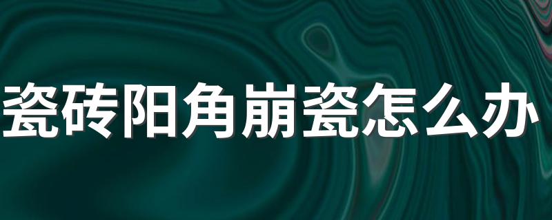 瓷砖阳角崩瓷怎么办 瓷砖阳角开裂原因及处理方法