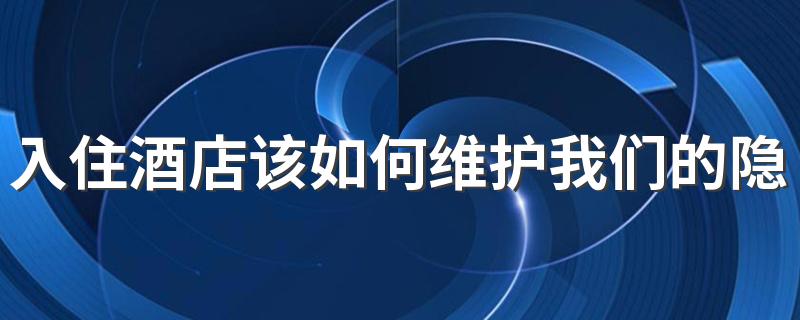 入住酒店该如何维护我们的隐私权 住酒店如何保护我们的隐私