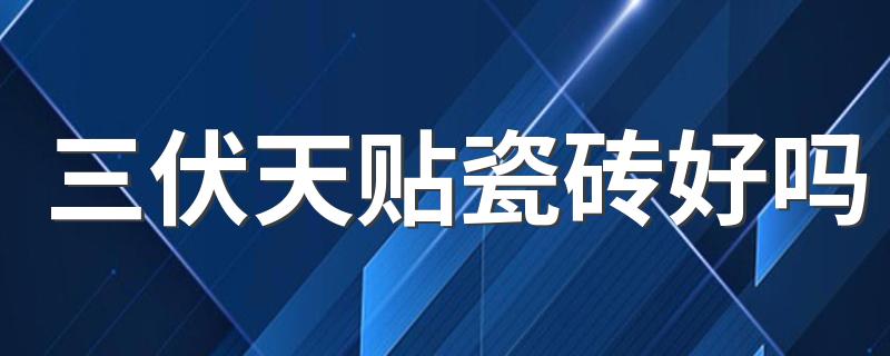 三伏天贴瓷砖好吗 三伏天贴瓷砖注意事项