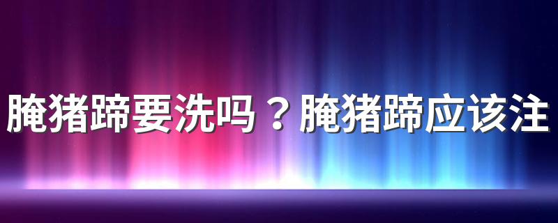 腌猪蹄要洗吗？腌猪蹄应该注意什么？