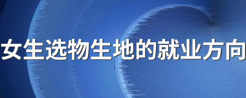 女生选物生地的就业方向 能做什么工作