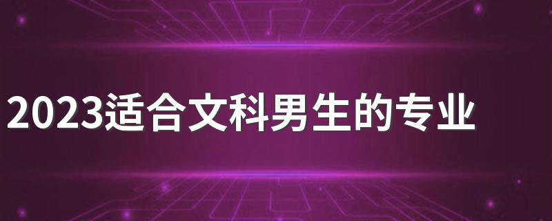 2023适合文科男生的专业 有发展的专业有什么