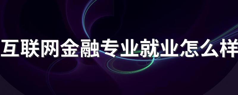 互联网金融专业就业怎么样 发展好不好