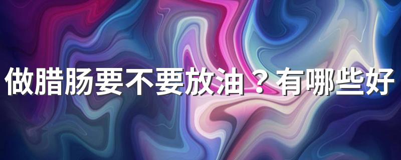 做腊肠要不要放油？有哪些好吃的腊肠美食？