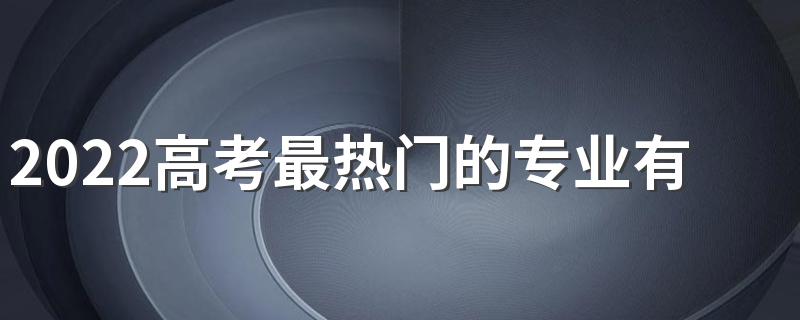 2022高考最热门的专业有哪些 什么专业有前途