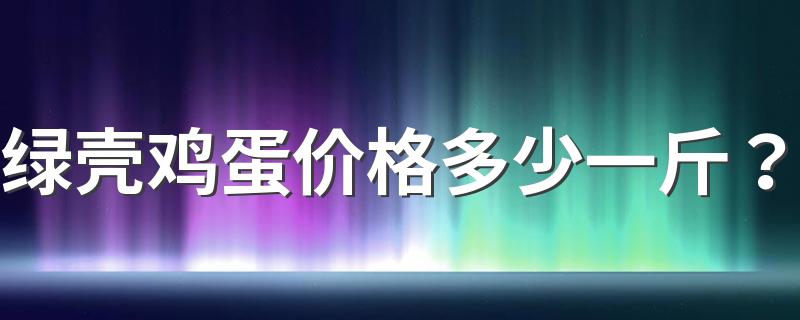 绿壳鸡蛋价格多少一斤？