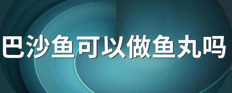 巴沙鱼可以做鱼丸吗 巴沙鱼和龙利鱼有什么区别