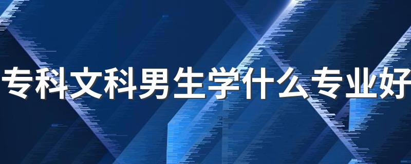 专科文科男生学什么专业好 哪些专业吃香