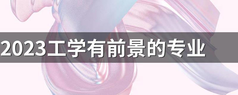 2023工学有前景的专业 学什么专业好 