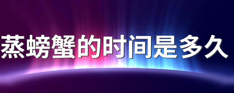 蒸螃蟹的时间是多久 蒸螃蟹的关键事项是什么