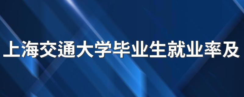 上海交通大学毕业生就业率及去向 2023就业前景怎么样