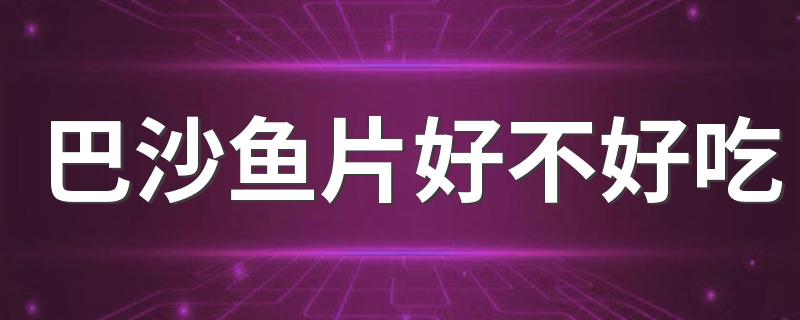 巴沙鱼片好不好吃 巴沙鱼与龙利鱼的区别有哪些