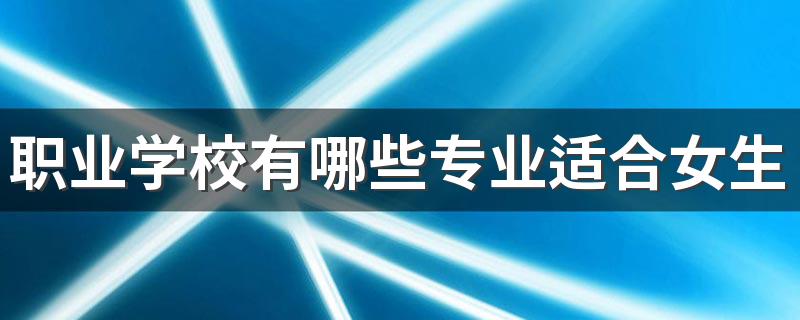 职业学校有哪些专业适合女生 什么专业最有发展