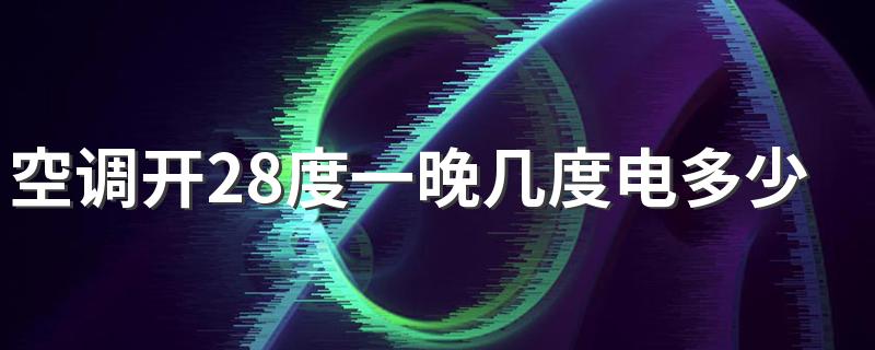 空调开28度一晚几度电多少钱 28度睡眠模式一晚几度电