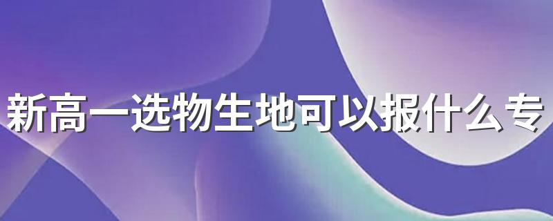 新高一选物生地可以报什么专业 有哪些专业