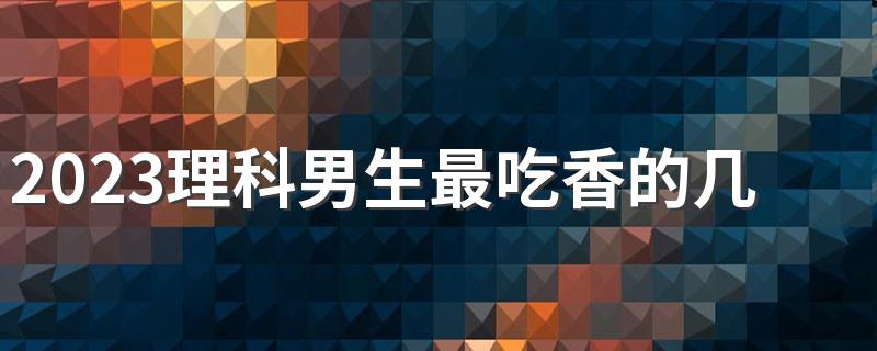 2023理科男生最吃香的几大专业盘点 哪些专业轻松工资高