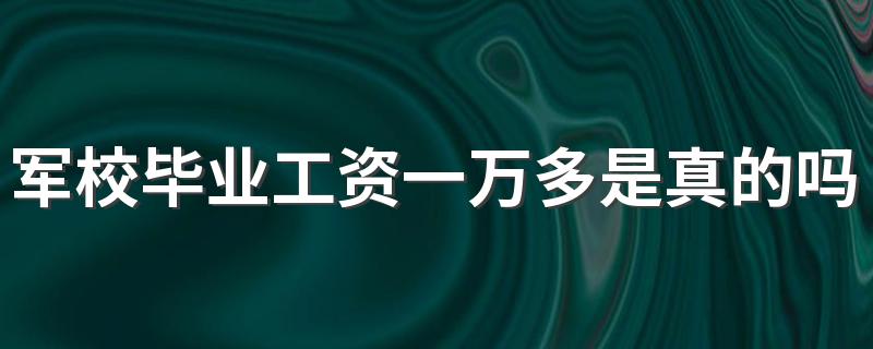 军校毕业工资一万多是真的吗 年收入能有多少