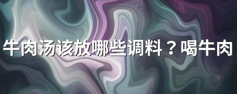 牛肉汤该放哪些调料？喝牛肉汤的有些什么注意事项？