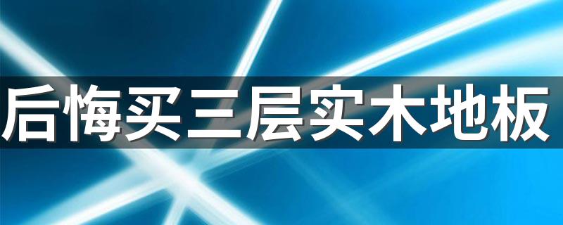 后悔买三层实木地板 三层实木地板的缺陷是什么