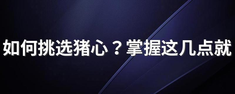 如何挑选猪心？掌握这几点就好