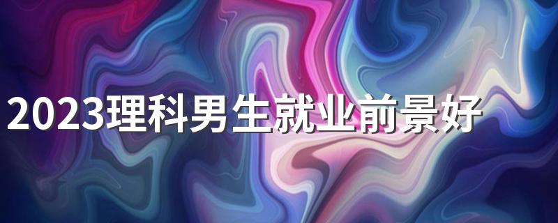 2023理科男生就业前景好的专业 有哪些专业