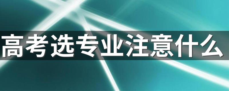 高考选专业注意什么 有哪些注意事项