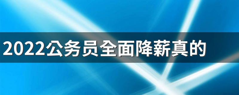 2022公务员全面降薪真的假的 教师工资下调吗