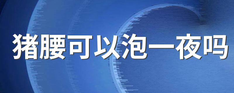 猪腰可以泡一夜吗 猪腰去味的方法有哪些