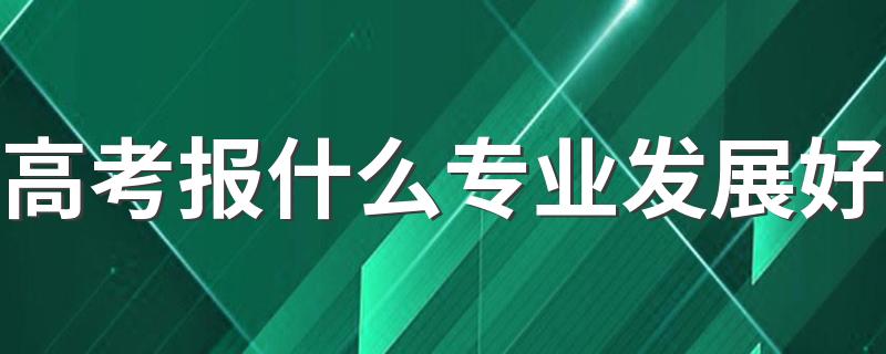 高考报什么专业发展好 哪些专业前景好