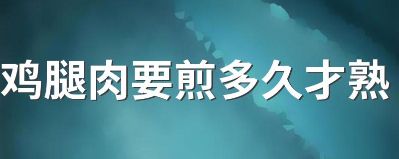 鸡腿肉要煎多久才熟 鸡腿肉的几种做法