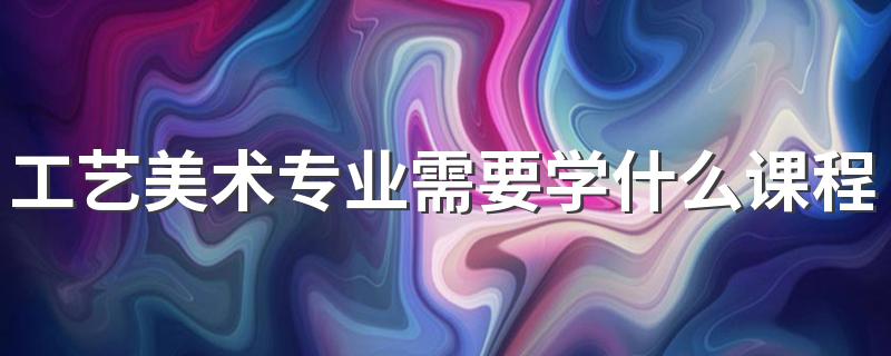 工艺美术专业需要学什么课程 好不好就业