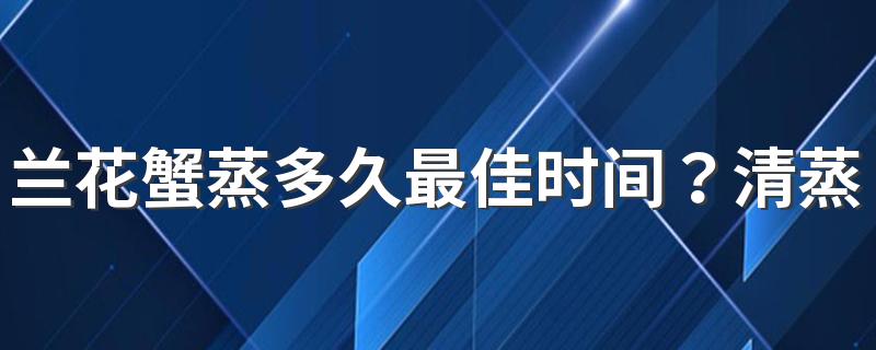 兰花蟹蒸多久最佳时间？清蒸兰花蟹需要准备哪些材料？