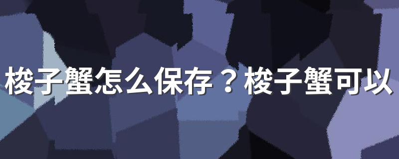 梭子蟹怎么保存？梭子蟹可以保存多长时间？