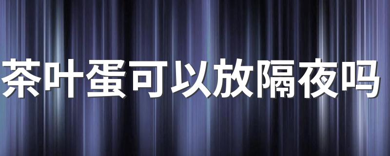 茶叶蛋可以放隔夜吗