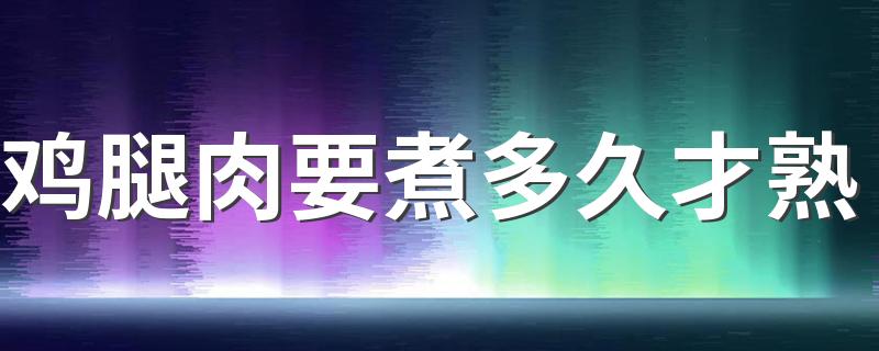 鸡腿肉要煮多久才熟 鸡腿肉有哪些比较好的烹制方法