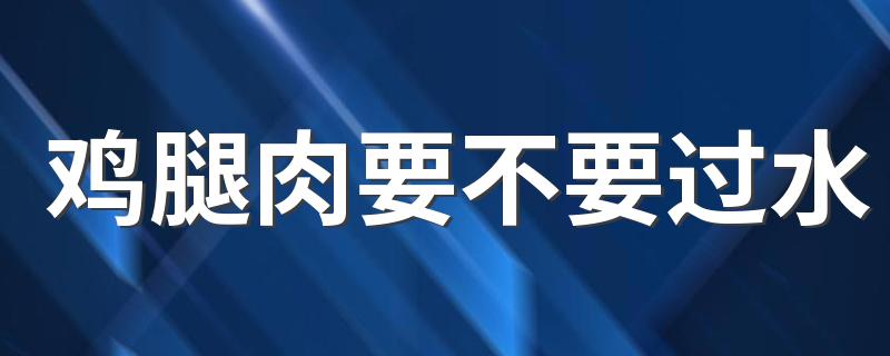 鸡腿肉要不要过水 鸡腿肉在过水的过程中应该注意什么